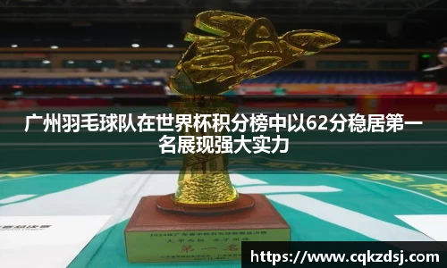 广州羽毛球队在世界杯积分榜中以62分稳居第一名展现强大实力