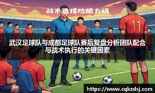 武汉足球队与成都足球队赛后复盘分析团队配合与战术执行的关键因素
