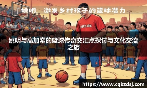 姚明与高加索的篮球传奇交汇点探讨与文化交流之旅